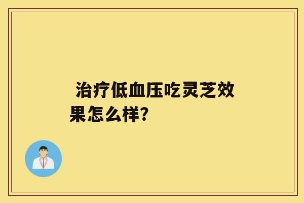  低吃灵芝效果怎么样？