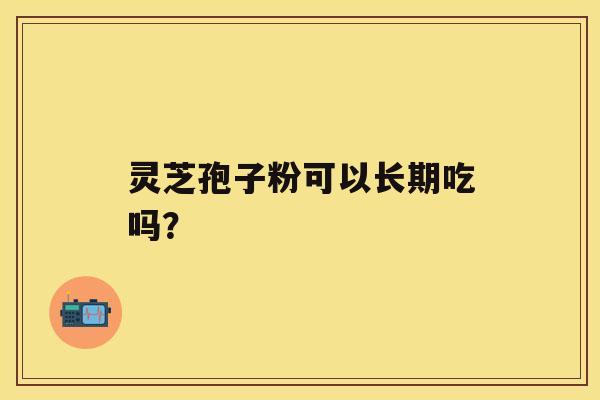 灵芝孢子粉可以长期吃吗? 灵芝孢子粉可以长期吃吗?
