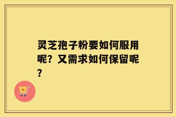 灵芝孢子粉要如何服用呢？又需求如何保留呢？