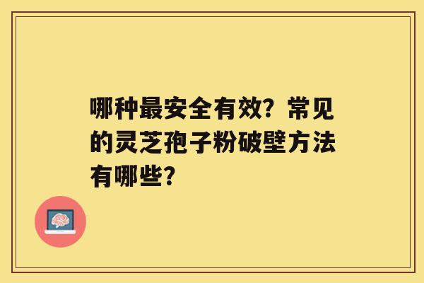 哪种安全有效？常见的灵芝孢子粉破壁方法有哪些？