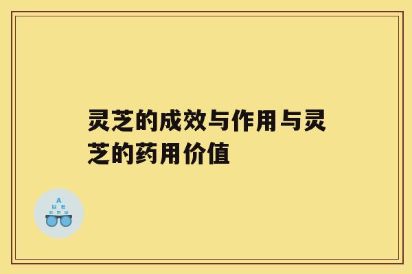 灵芝的成效与作用与灵芝的药用价值 灵芝的成效与作用与灵芝的药用价值