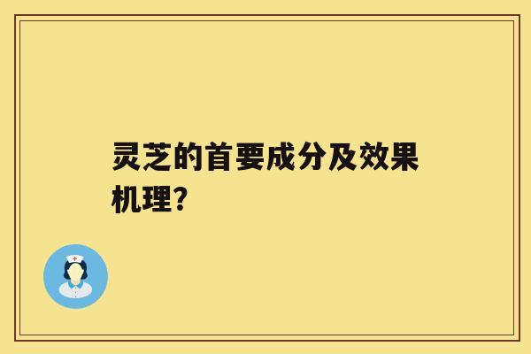 灵芝的首要成分及效果机理? 灵芝的首要成分及效果机理?