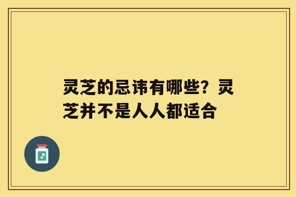 灵芝的忌讳有哪些？灵芝并不是人人都适合