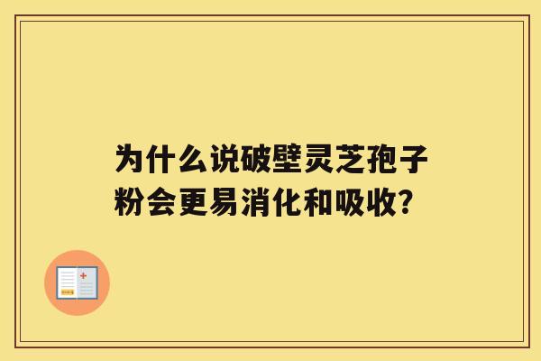 为什么说破壁灵芝孢子粉会更易消化和吸收？