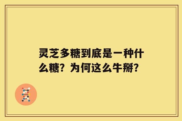 灵芝多糖到底是一种什么糖？为何这么牛掰？