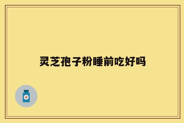 灵芝孢子粉睡前吃好吗