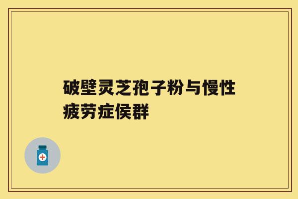 破壁灵芝孢子粉与慢性疲劳症侯群