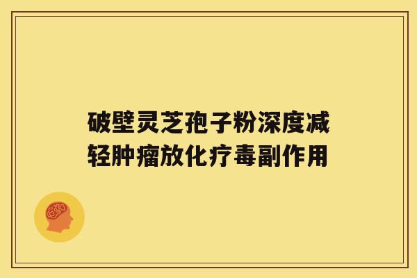 破壁灵芝孢子粉深度减轻放毒副作用