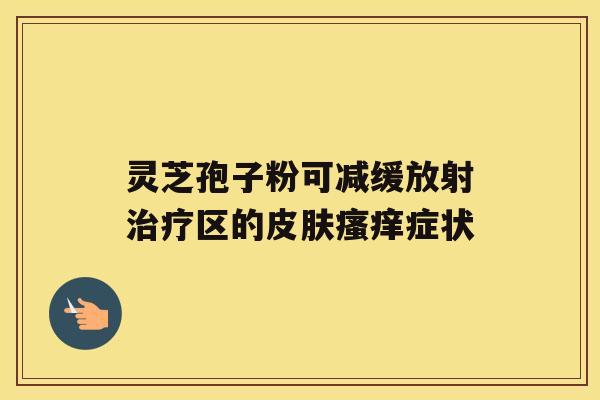 灵芝孢子粉可减缓放射区的症状