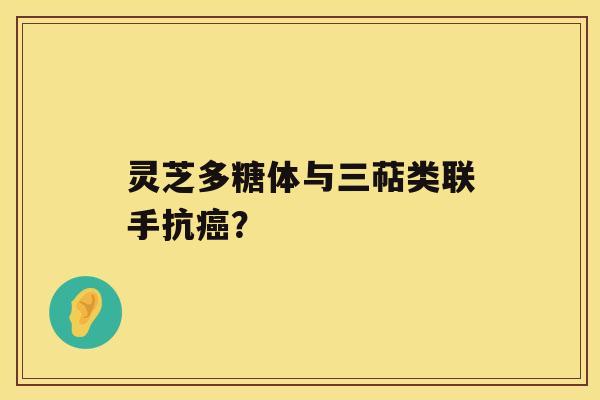 灵芝多糖体与三萜类联手抗? 灵芝多糖体与三萜类联手抗?