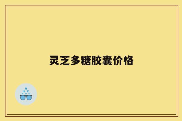 灵芝多糖胶囊价格 灵芝多糖胶囊价格