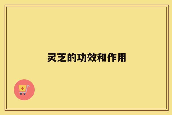 灵芝的功效和作用 灵芝的功效和作用