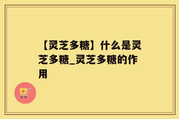 【灵芝多糖】什么是灵芝多糖_灵芝多糖的作用