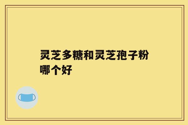 灵芝多糖和灵芝孢子粉哪个好