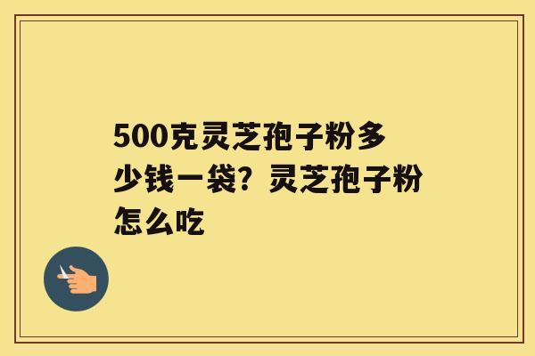 500克灵芝孢子粉多少钱一袋？灵芝孢子粉怎么吃