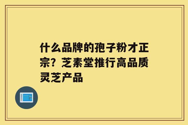 什么品牌的孢子粉才正宗？芝素堂推行高品质灵芝产品