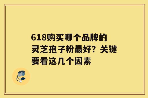 618购买哪个品牌的灵芝孢子粉好？关键要看这几个因素