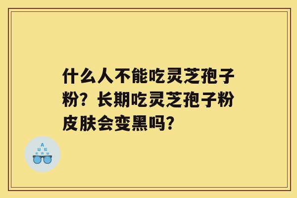 什么人不能吃灵芝孢子粉？长期吃灵芝孢子粉会变黑吗？