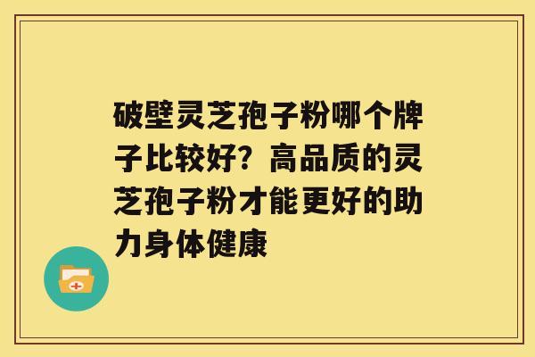 破壁灵芝孢子粉哪个牌子比较好？高品质的灵芝孢子粉才能更好的助力身体健康