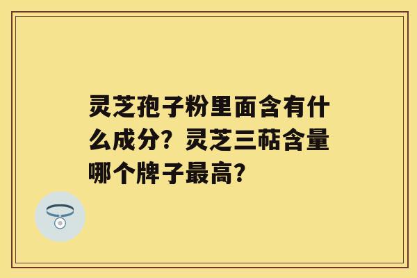 灵芝孢子粉里面含有什么成分？灵芝三萜含量哪个牌子高？