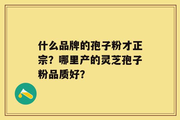 什么品牌的孢子粉才正宗？哪里产的灵芝孢子粉品质好？