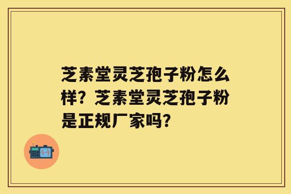 芝素堂灵芝孢子粉怎么样？芝素堂灵芝孢子粉是正规厂家吗？