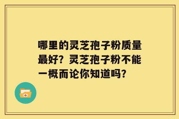 哪里的灵芝孢子粉质量好？灵芝孢子粉不能一概而论你知道吗？