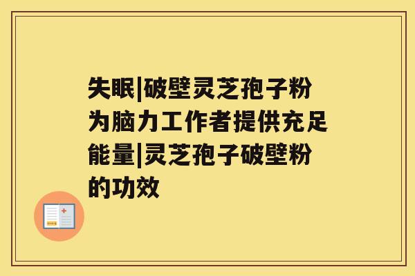 |破壁灵芝孢子粉为脑力工作者提供充足能量|灵芝孢子破壁粉的功效