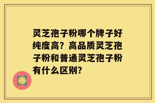 灵芝孢子粉哪个牌子好纯度高？高品质灵芝孢子粉和普通灵芝孢子粉有什么区别？