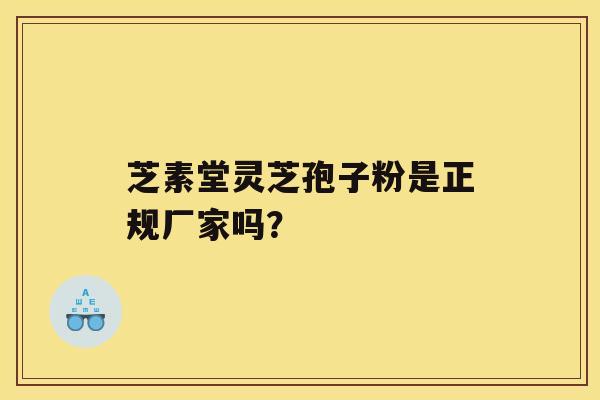 芝素堂灵芝孢子粉是正规厂家吗？