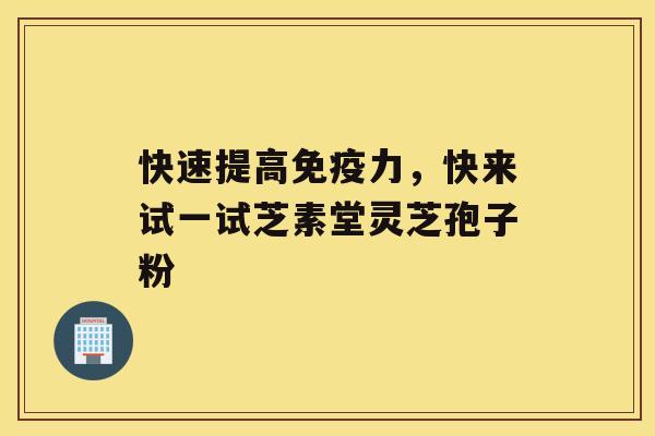 快速提高免疫力，快来试一试芝素堂灵芝孢子粉