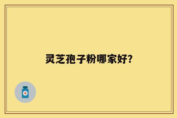 灵芝孢子粉哪家好? 灵芝孢子粉哪家好?
