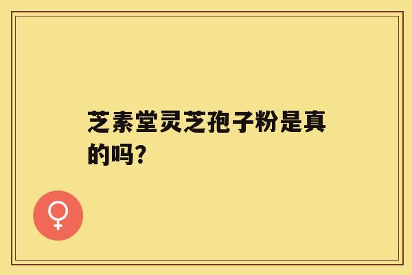 芝素堂灵芝孢子粉是真的吗? 芝素堂灵芝孢子粉是真的吗?