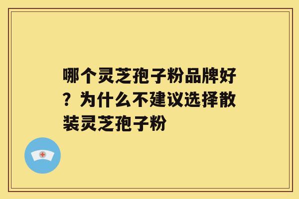 哪个灵芝孢子粉品牌好？为什么不建议选择散装灵芝孢子粉