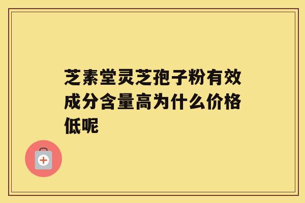 芝素堂灵芝孢子粉有效成分含量高为什么价格低呢