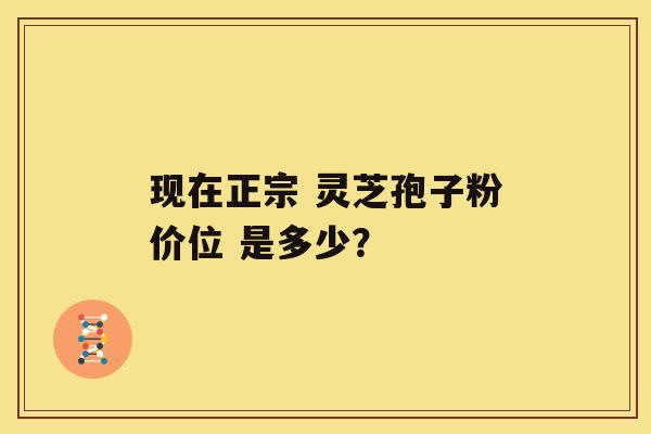 现在正宗 灵芝孢子粉价位 是多少？