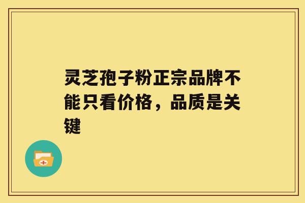 灵芝孢子粉正宗品牌不能只看价格，品质是关键