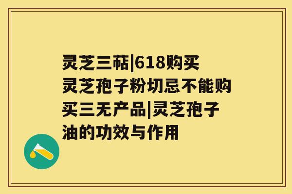 灵芝三萜|618购买灵芝孢子粉切忌不能购买三无产品|灵芝孢子油的功效与作用