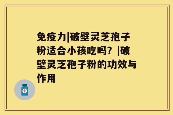 免疫力|破壁灵芝孢子粉适合小孩吃吗？|破壁灵芝孢子粉的功效与作用