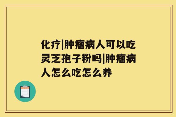 化疗|肿瘤病人可以吃灵芝孢子粉吗|肿瘤病人怎么吃怎么养