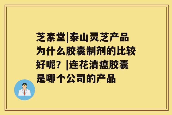 芝素堂|泰山灵芝产品为什么胶囊制剂的比较好呢？|连花清瘟胶囊是哪个公司的产品