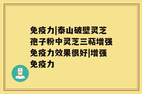 免疫力|泰山破壁灵芝孢子粉中灵芝三萜增强免疫力效果很好|增强免疫力