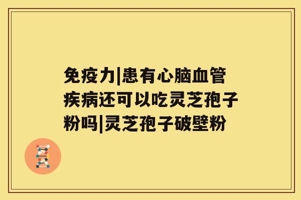 免疫力|患有心脑血管疾病还可以吃灵芝孢子粉吗|灵芝孢子破壁粉