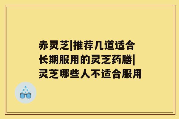 赤灵芝|推荐几道适合长期服用的灵芝药膳|灵芝哪些人不适合服用