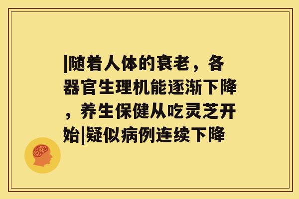 |随着人体的，各器官生理机能逐渐下降，养生保健从吃灵芝开始|疑似例连续下降