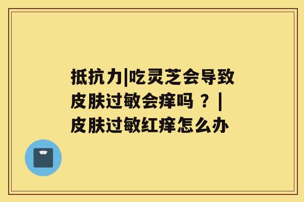 抵抗力|吃灵芝会导致皮肤过敏会痒吗 ？|皮肤过敏红痒怎么办