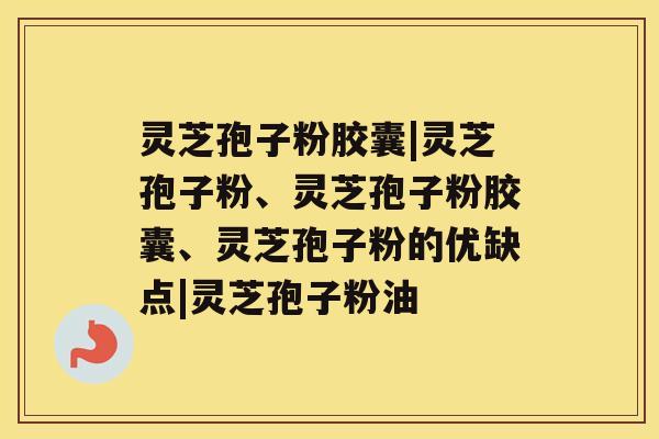 灵芝孢子粉胶囊|灵芝孢子粉、灵芝孢子粉胶囊、灵芝孢子粉的优缺点|灵芝孢子粉油