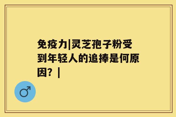 免疫力|灵芝孢子粉受到年轻人的追捧是何原因？|