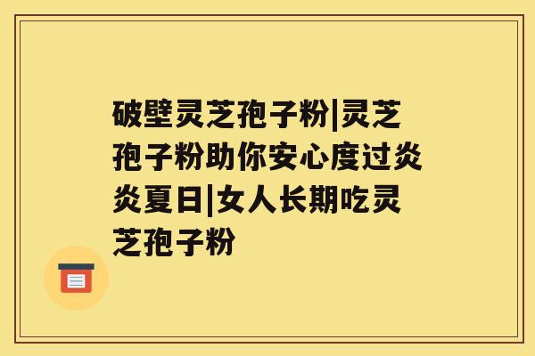 破壁灵芝孢子粉|灵芝孢子粉助你安心度过炎炎夏日|女人长期吃灵芝孢子粉