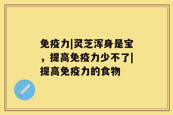 免疫力|灵芝浑身是宝，提高免疫力少不了|提高免疫力的食物